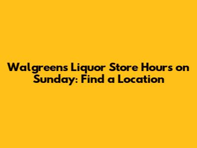 Walgreens Liquor Store Hours on Sunday: Find a Location