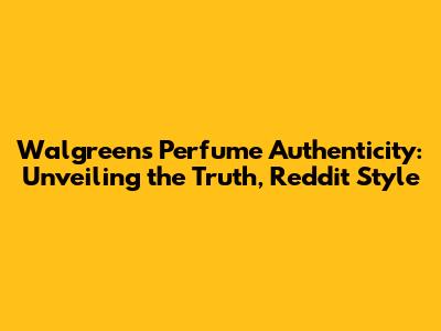 Walgreens Perfume Authenticity: Unveiling the Truth, Reddit Style