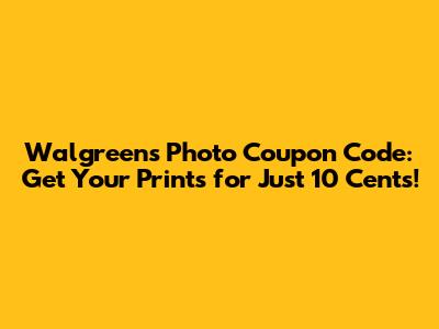 Walgreens Photo Coupon Code: Get Your Prints for Just 10 Cents!