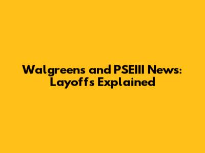 Walgreens and PSEIII News: Layoffs Explained