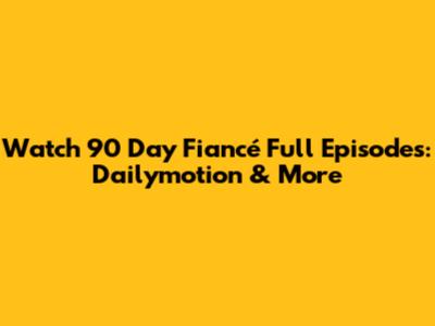 Watch 90 Day Fiancé Full Episodes: Dailymotion & More