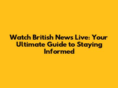 Watch British News Live: Your Ultimate Guide to Staying Informed
