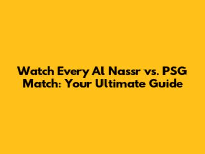 Watch Every Al Nassr vs. PSG Match: Your Ultimate Guide