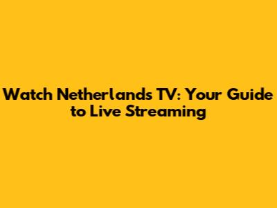 Watch Netherlands TV: Your Guide to Live Streaming