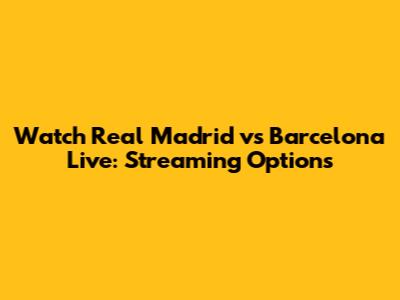 Watch Real Madrid vs Barcelona Live: Streaming Options