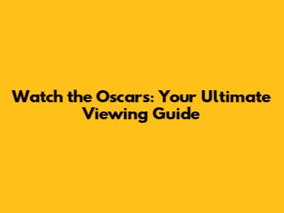 Watch the Oscars: Your Ultimate Viewing Guide