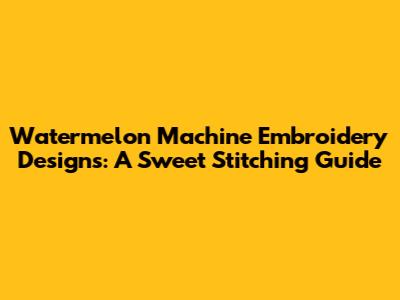 Watermelon Machine Embroidery Designs: A Sweet Stitching Guide