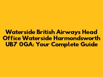 Waterside British Airways Head Office Waterside Harmondsworth UB7 0GA: Your Complete Guide