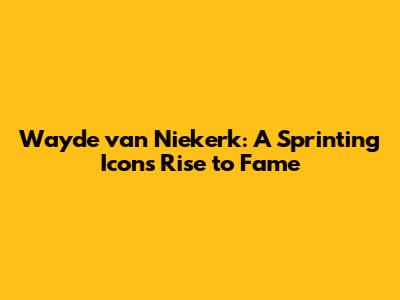 Wayde van Niekerk: A Sprinting Icon's Rise to Fame