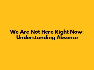 We Are Not Here Right Now: Understanding Absence