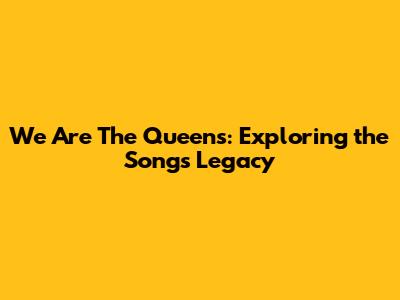 We Are The Queens: Exploring the Song's Legacy