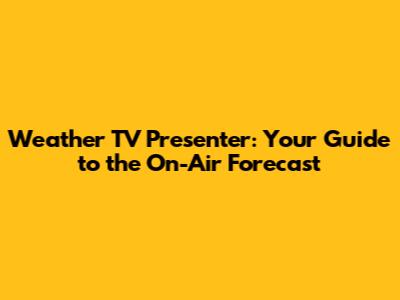 Weather TV Presenter: Your Guide to the On-Air Forecast
