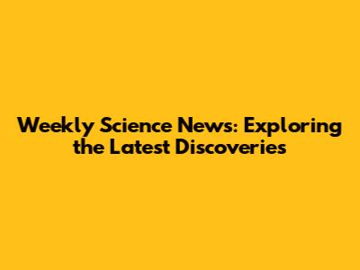 Weekly Science News: Exploring the Latest Discoveries