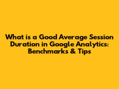 What is a Good Average Session Duration in Google Analytics: Benchmarks & Tips