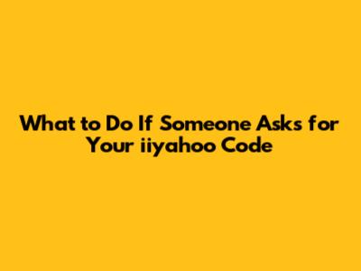 What to Do If Someone Asks for Your iiyahoo Code