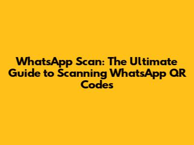 WhatsApp Scan: The Ultimate Guide to Scanning WhatsApp QR Codes