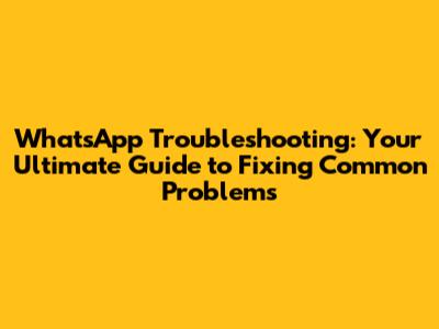 WhatsApp Troubleshooting: Your Ultimate Guide to Fixing Common Problems