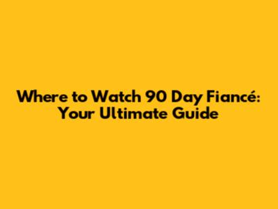 Where to Watch 90 Day Fiancé: Your Ultimate Guide