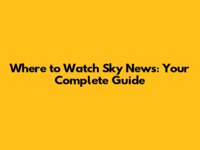 Where to Watch Sky News: Your Complete Guide