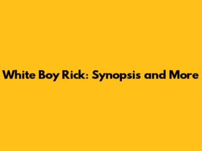 White Boy Rick: Synopsis and More