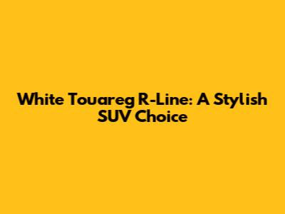 White Touareg R-Line: A Stylish SUV Choice