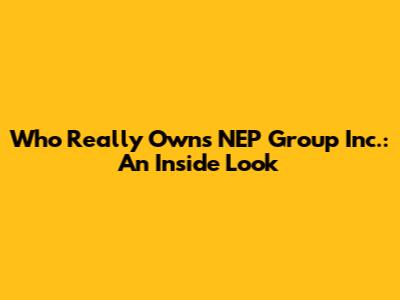 Who Really Owns NEP Group Inc.: An Inside Look