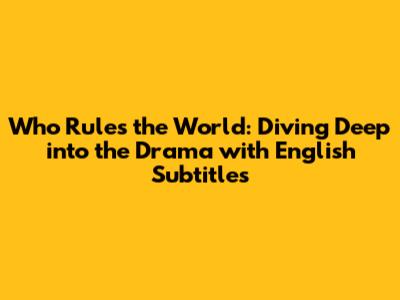 Who Rules the World: Diving Deep into the Drama with English Subtitles