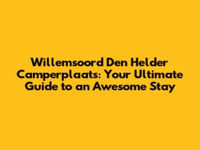 Willemsoord Den Helder Camperplaats: Your Ultimate Guide to an Awesome Stay