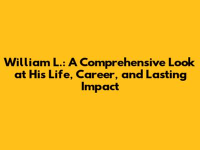 William L.: A Comprehensive Look at His Life, Career, and Lasting Impact