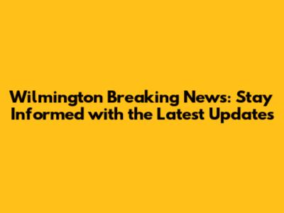 Wilmington Breaking News: Stay Informed with the Latest Updates