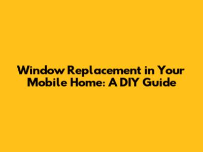 Window Replacement in Your Mobile Home: A DIY Guide