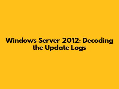 Windows Server 2012: Decoding the Update Logs