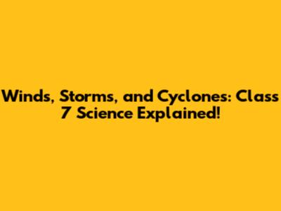 Winds, Storms, and Cyclones: Class 7 Science Explained!