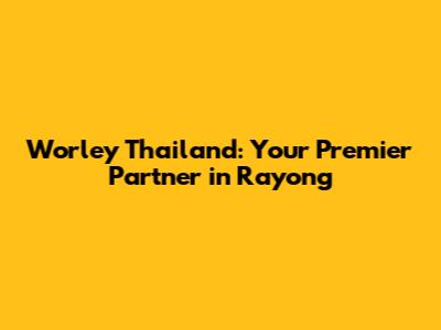 Worley Thailand: Your Premier Partner in Rayong