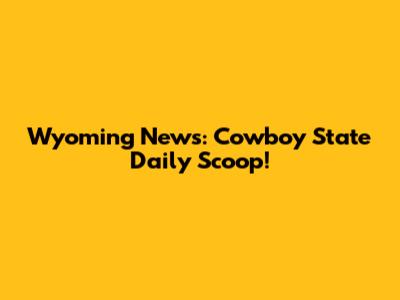 Wyoming News: Cowboy State Daily Scoop!