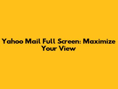 Yahoo Mail Full Screen: Maximize Your View