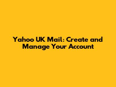 Yahoo UK Mail: Create and Manage Your Account