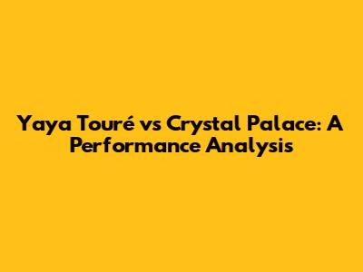 Yaya Touré vs Crystal Palace: A Performance Analysis