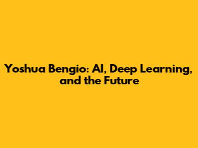 Yoshua Bengio: AI, Deep Learning, and the Future