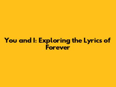 You and I: Exploring the Lyrics of Forever