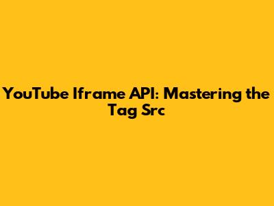 YouTube Iframe API: Mastering the Tag Src