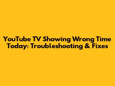 YouTube TV Showing Wrong Time Today: Troubleshooting & Fixes