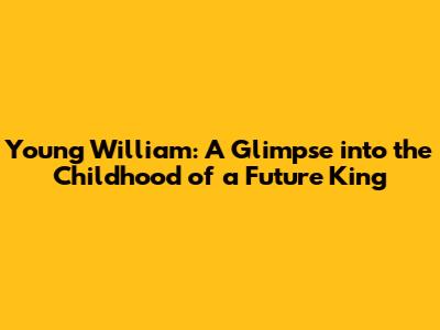 Young William: A Glimpse into the Childhood of a Future King