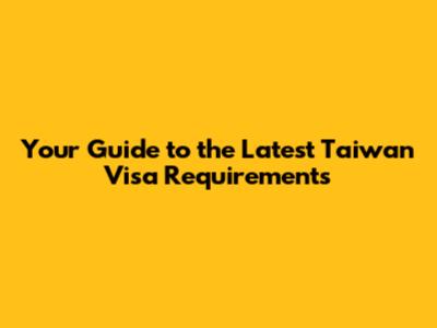 Your Guide to the Latest Taiwan Visa Requirements