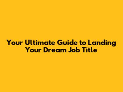 Your Ultimate Guide to Landing Your Dream Job Title