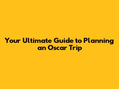 Your Ultimate Guide to Planning an Oscar Trip