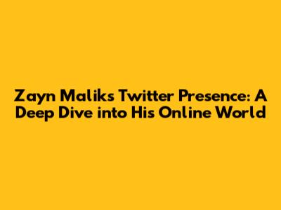 Zayn Malik's Twitter Presence: A Deep Dive into His Online World