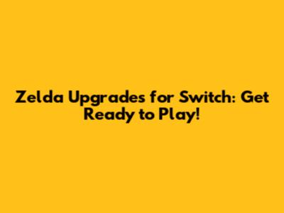 Zelda Upgrades for Switch: Get Ready to Play!