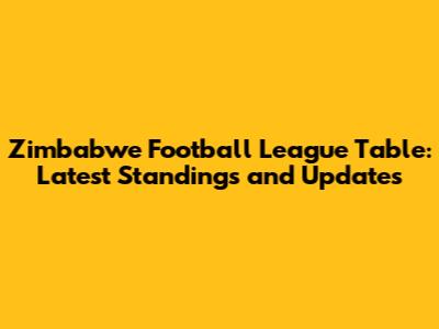 Zimbabwe Football League Table: Latest Standings and Updates