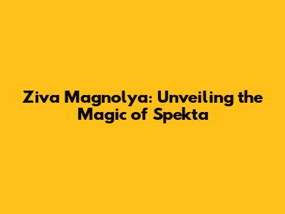 Ziva Magnolya: Unveiling the Magic of Spekta
